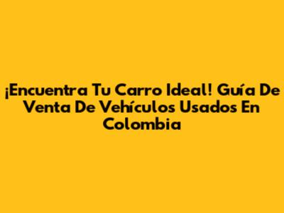 ¡Encuentra Tu Carro Ideal! Guía De Venta De Vehículos Usados En Colombia