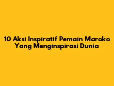 10 Aksi Inspiratif Pemain Maroko Yang Menginspirasi Dunia