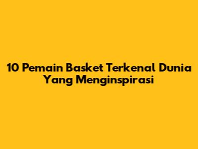 10 Pemain Basket Terkenal Dunia Yang Menginspirasi