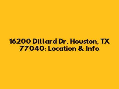 16200 Dillard Dr, Houston, TX 77040: Location & Info