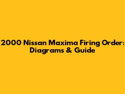 2000 Nissan Maxima Firing Order: Diagrams & Guide