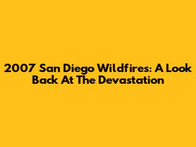 2007 San Diego Wildfires: A Look Back At The Devastation
