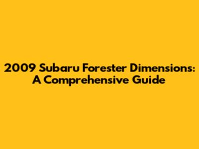2009 Subaru Forester Dimensions: A Comprehensive Guide