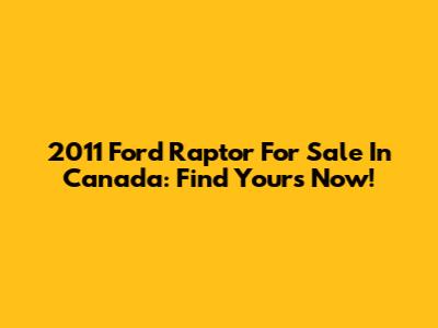 2011 Ford Raptor For Sale In Canada: Find Yours Now!