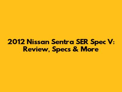 2012 Nissan Sentra SER Spec V: Review, Specs & More