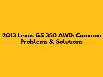 2013 Lexus GS 350 AWD: Common Problems & Solutions