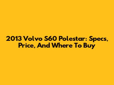 2013 Volvo S60 Polestar: Specs, Price, And Where To Buy