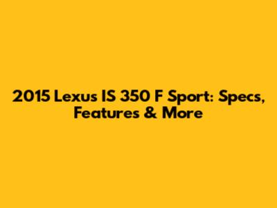 2015 Lexus IS 350 F Sport: Specs, Features & More