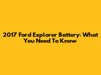 2017 Ford Explorer Battery: What You Need To Know