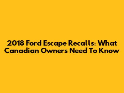 2018 Ford Escape Recalls: What Canadian Owners Need To Know