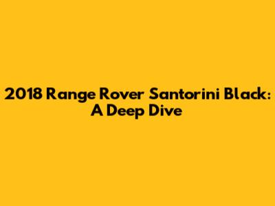 2018 Range Rover Santorini Black: A Deep Dive