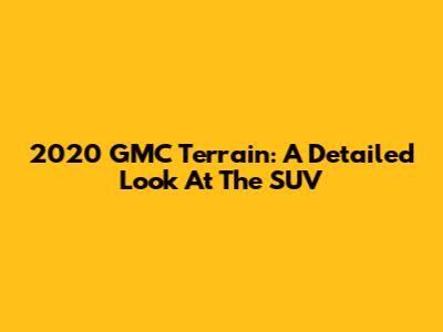2020 GMC Terrain: A Detailed Look At The SUV