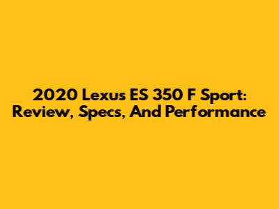 2020 Lexus ES 350 F Sport: Review, Specs, And Performance