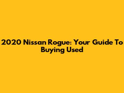 2020 Nissan Rogue: Your Guide To Buying Used