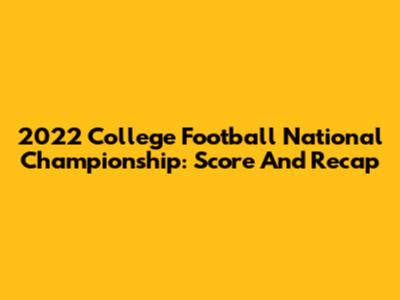 2022 College Football National Championship: Score And Recap