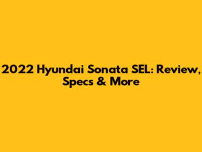 2022 Hyundai Sonata SEL: Review, Specs & More