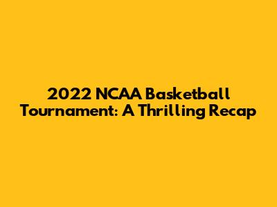 2022 NCAA Basketball Tournament: A Thrilling Recap
