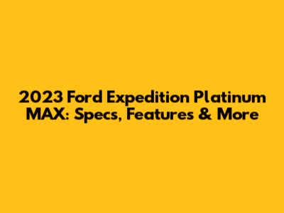 2023 Ford Expedition Platinum MAX: Specs, Features & More