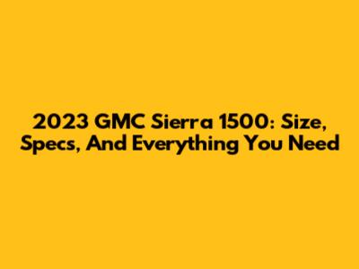 2023 GMC Sierra 1500: Size, Specs, And Everything You Need