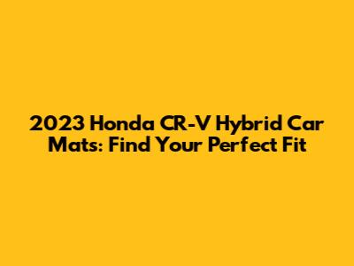2023 Honda CR-V Hybrid Car Mats: Find Your Perfect Fit