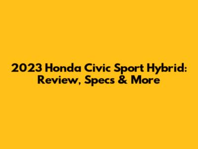 2023 Honda Civic Sport Hybrid: Review, Specs & More