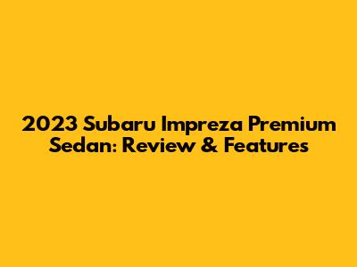 2023 Subaru Impreza Premium Sedan: Review & Features
