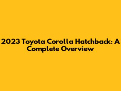 2023 Toyota Corolla Hatchback: A Complete Overview