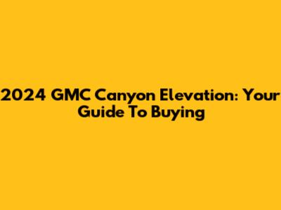 2024 GMC Canyon Elevation: Your Guide To Buying