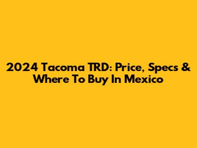 2024 Tacoma TRD: Price, Specs & Where To Buy In Mexico