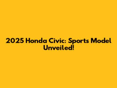 2025 Honda Civic: Sports Model Unveiled!