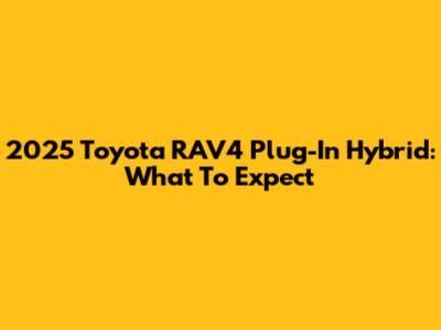 2025 Toyota RAV4 Plug-In Hybrid: What To Expect
