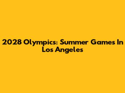2028 Olympics: Summer Games In Los Angeles