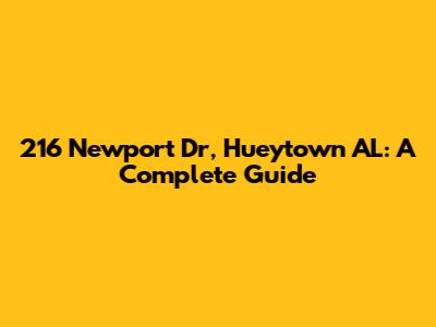 216 Newport Dr, Hueytown AL: A Complete Guide