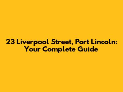 23 Liverpool Street, Port Lincoln: Your Complete Guide