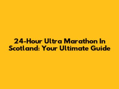 24-Hour Ultra Marathon In Scotland: Your Ultimate Guide
