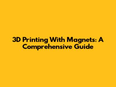 3D Printing With Magnets: A Comprehensive Guide
