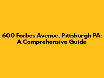 600 Forbes Avenue, Pittsburgh PA: A Comprehensive Guide