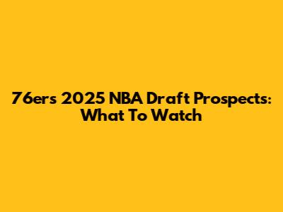 76ers' 2025 NBA Draft Prospects: What To Watch