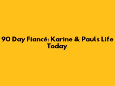 90 Day Fiancé: Karine & Paul's Life Today