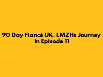 90 Day Fiancé UK: LMZH's Journey In Episode 11