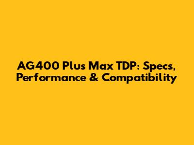 AG400 Plus Max TDP: Specs, Performance & Compatibility