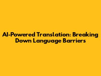AI-Powered Translation: Breaking Down Language Barriers