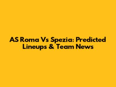 AS Roma Vs Spezia: Predicted Lineups & Team News