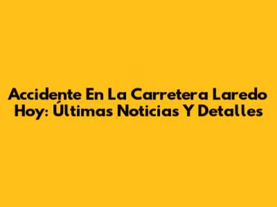 Accidente En La Carretera Laredo Hoy: Últimas Noticias Y Detalles