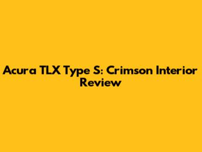 Acura TLX Type S: Crimson Interior Review