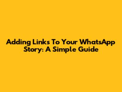 Adding Links To Your WhatsApp Story: A Simple Guide