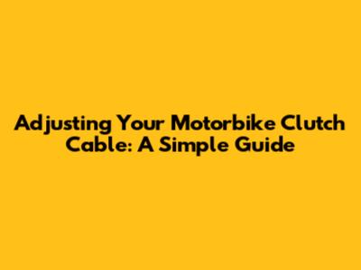 Adjusting Your Motorbike Clutch Cable: A Simple Guide