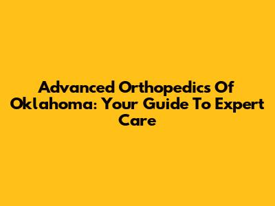 Advanced Orthopedics Of Oklahoma: Your Guide To Expert Care
