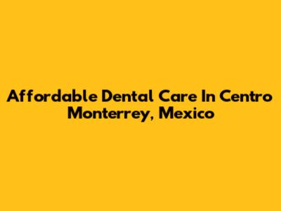 Affordable Dental Care In Centro Monterrey, Mexico