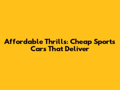 Affordable Thrills: Cheap Sports Cars That Deliver